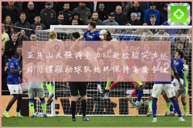 亚历山大强调全力以赴检验实力以好习惯驱动球队始终保持高度专注成长观察：最新赛事动态与深度分析