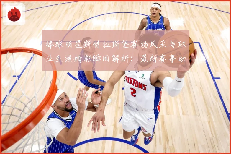 棒球明星斯特拉斯堡赛场风采与职业生涯精彩瞬间解析：最新赛事动态与深度分析