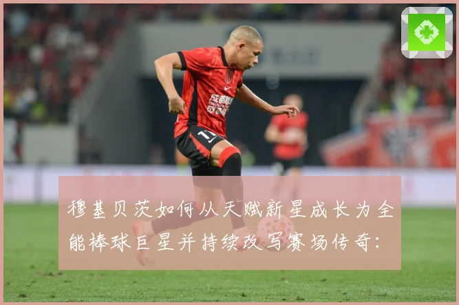 穆基贝茨如何从天赋新星成长为全能棒球巨星并持续改写赛场传奇：最新赛事动态与深度分析
