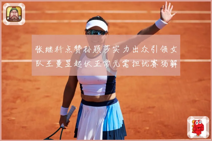 张继科点赞孙颖莎实力出众引领女队王曼昱起伏正常无需担忧赛场解读：最新赛事动态与深度分析