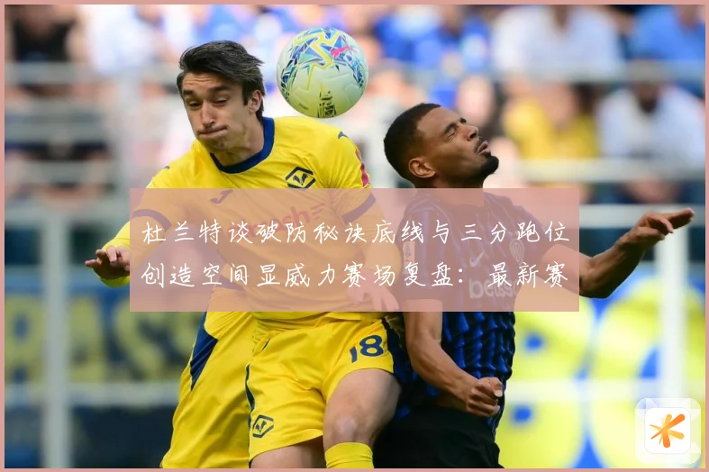 杜兰特谈破防秘诀底线与三分跑位创造空间显威力赛场复盘：最新赛事动态与深度分析