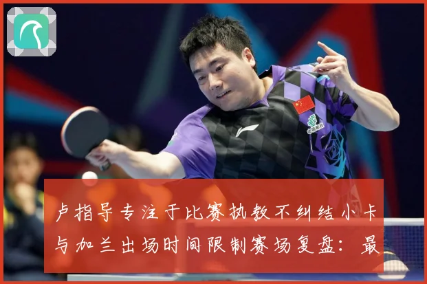 卢指导专注于比赛执教不纠结小卡与加兰出场时间限制赛场复盘：最新赛事动态与深度分析