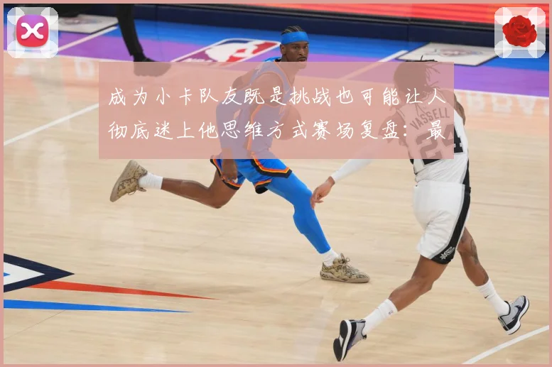 成为小卡队友既是挑战也可能让人彻底迷上他思维方式赛场复盘：最新赛事动态与深度分析