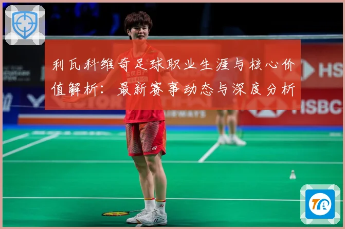 利瓦科维奇足球职业生涯与核心价值解析：最新赛事动态与深度分析