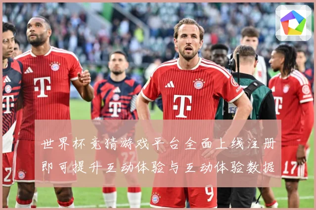 世界杯竞猜游戏平台全面上线注册即可提升互动体验与互动体验数据研判：最新赛事动态与深度分析