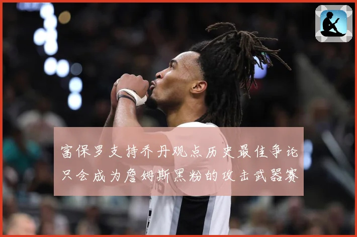 富保罗支持乔丹观点历史最佳争论只会成为詹姆斯黑粉的攻击武器赛场复盘：最新赛事动态与深度分析