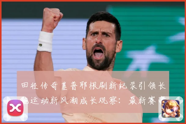 田径传奇基普耶根刷新纪录引领长跑运动新风潮成长观察：最新赛事动态与深度分析