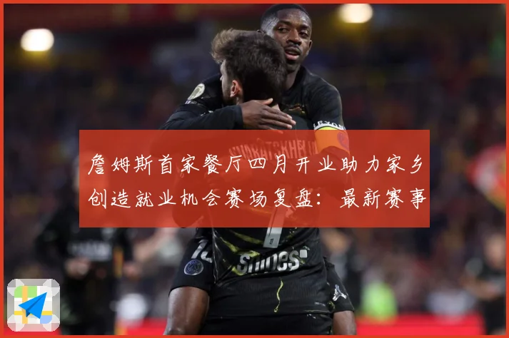 詹姆斯首家餐厅四月开业助力家乡创造就业机会赛场复盘：最新赛事动态与深度分析