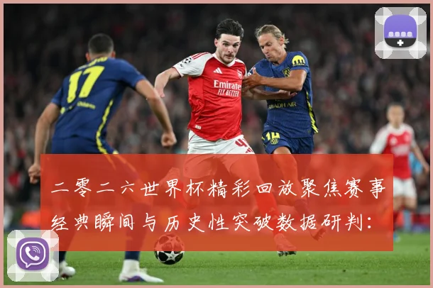 二零二六世界杯精彩回放聚焦赛事经典瞬间与历史性突破数据研判：最新赛事动态与深度分析