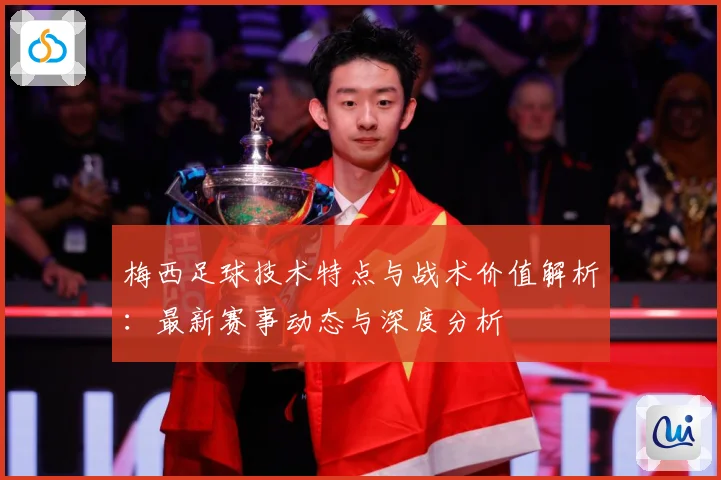 梅西足球技术特点与战术价值解析：最新赛事动态与深度分析