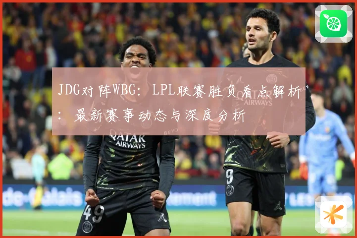 JDG对阵WBG：LPL联赛胜负看点解析：最新赛事动态与深度分析