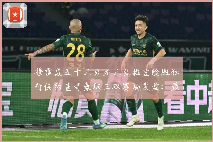 穆雷轰五十三分九三分掘金险胜独行侠约基奇豪取三双赛场复盘：最新赛事动态与深度分析
