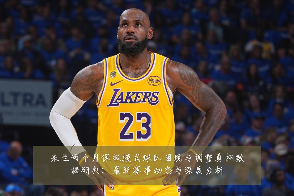 米兰两个月保级模式球队困境与调整真相数据研判：最新赛事动态与深度分析