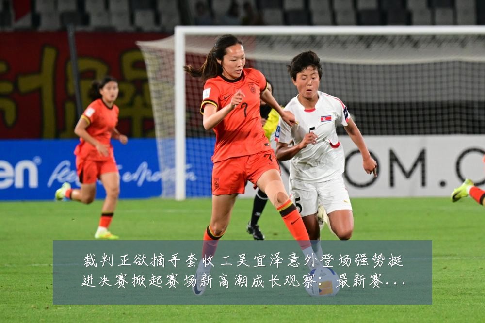 裁判正欲摘手套收工吴宜泽意外登场强势挺进决赛掀起赛场新高潮成长观察：最新赛事动态与深度分析