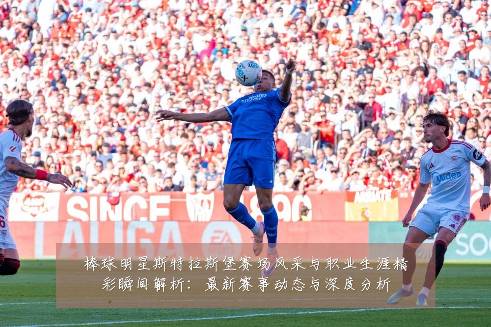 棒球明星斯特拉斯堡赛场风采与职业生涯精彩瞬间解析：最新赛事动态与深度分析
