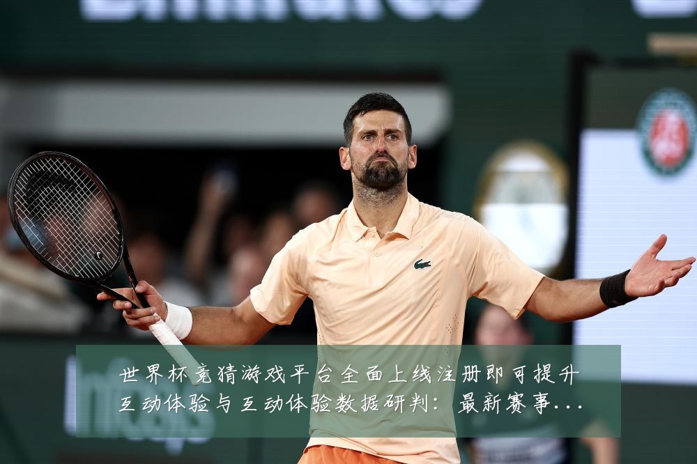 世界杯竞猜游戏平台全面上线注册即可提升互动体验与互动体验数据研判：最新赛事动态与深度分析