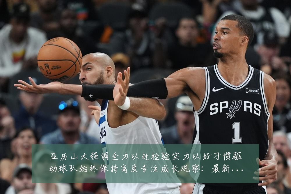 亚历山大强调全力以赴检验实力以好习惯驱动球队始终保持高度专注成长观察：最新赛事动态与深度分析