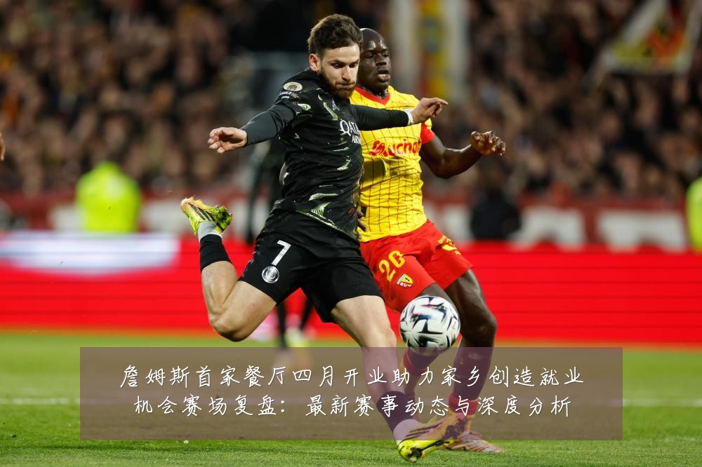 詹姆斯首家餐厅四月开业助力家乡创造就业机会赛场复盘:最新赛事动态与深度分析