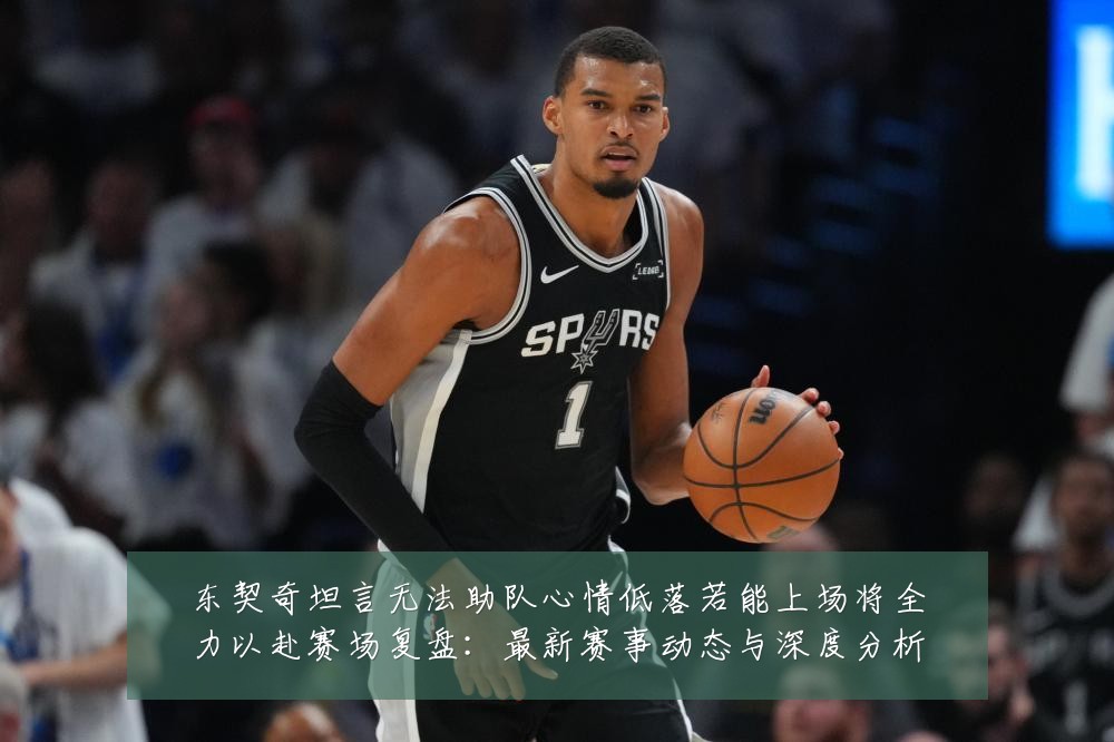 东契奇坦言无法助队心情低落若能上场将全力以赴赛场复盘：最新赛事动态与深度分析