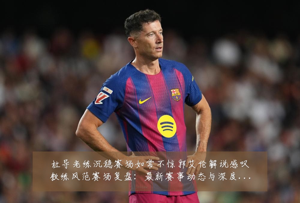 杜导老练沉稳赛场如常不惊郭艾伦解说感叹教练风范赛场复盘:最新赛事动态与深度分析