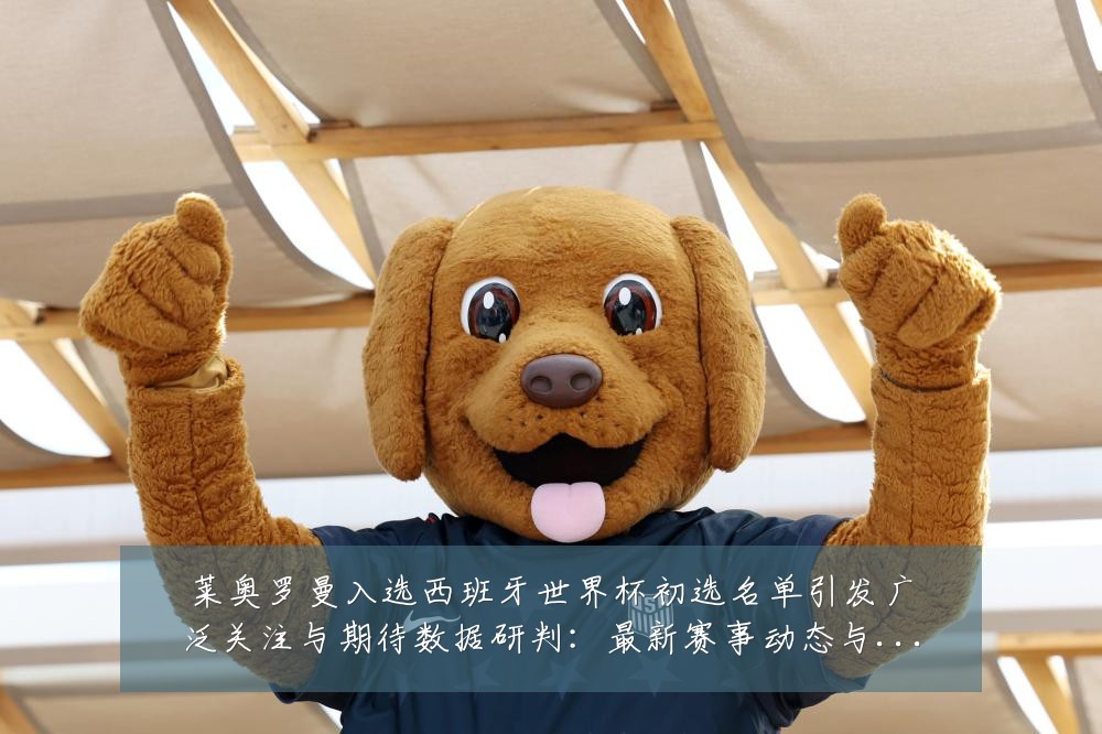 莱奥罗曼入选西班牙世界杯初选名单引发广泛关注与期待数据研判：最新赛事动态与深度分析