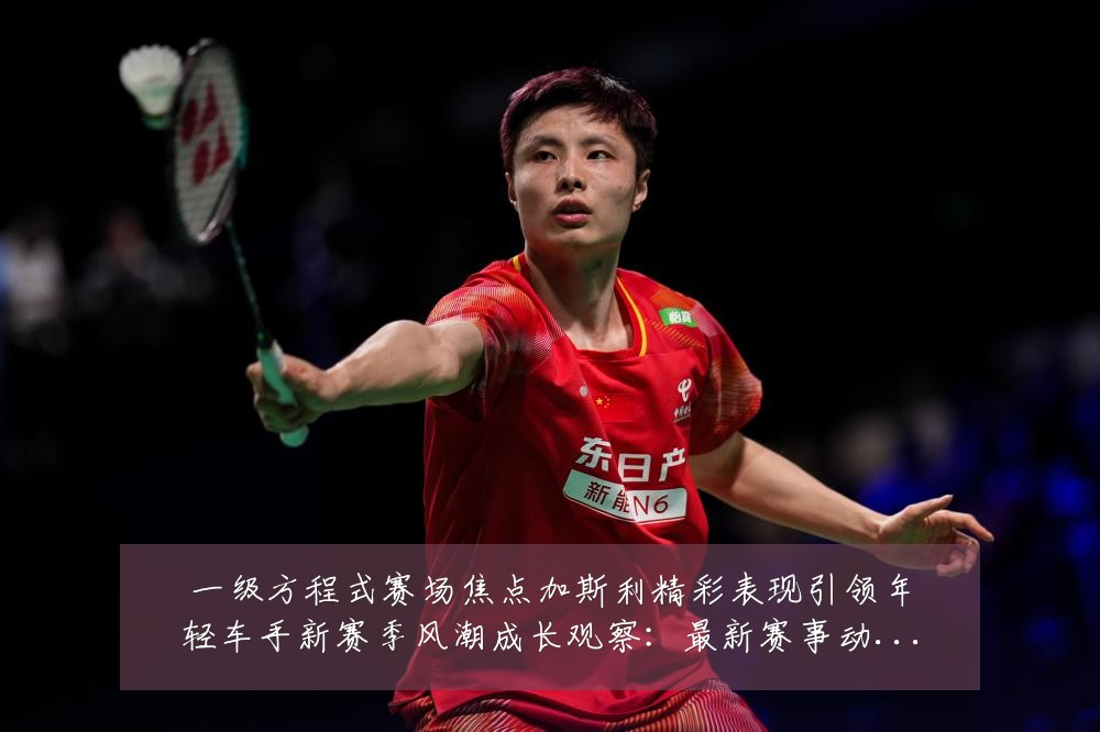 一级方程式赛场焦点加斯利精彩表现引领年轻车手新赛季风潮成长观察:最新赛事动态与深度分析