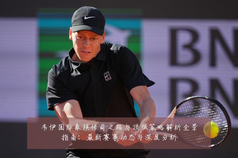 韦伊国际象棋传奇之路与顶级策略解析全景指南：最新赛事动态与深度分析