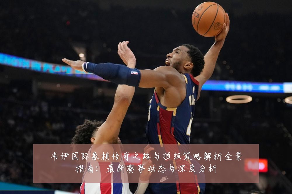 韦伊国际象棋传奇之路与顶级策略解析全景指南：最新赛事动态与深度分析