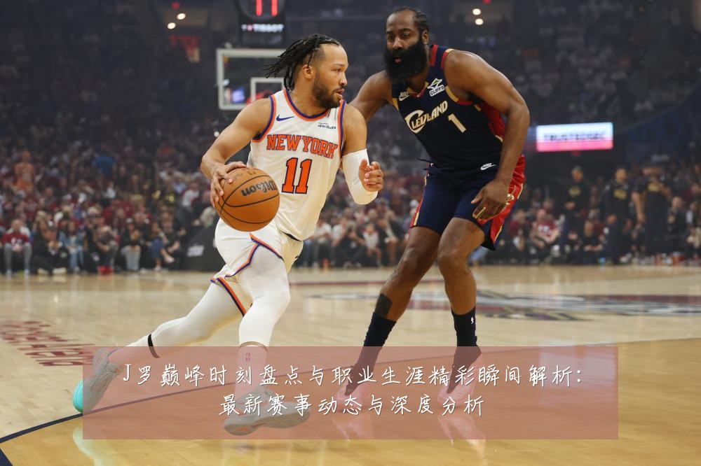 J罗巅峰时刻盘点与职业生涯精彩瞬间解析：最新赛事动态与深度分析